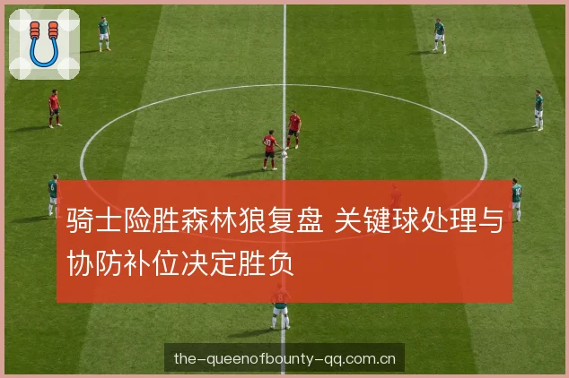 骑士险胜森林狼复盘 关键球处理与协防补位决定胜负