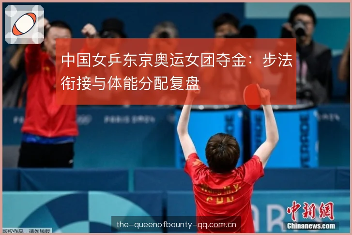 中国女乒东京奥运女团夺金:步法衔接与体能分配复盘 中国女乒东京奥运女团夺金:步法衔接与体能分配复盘
