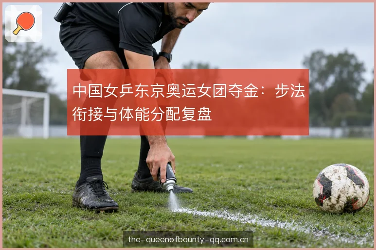 中国女乒东京奥运女团夺金：步法衔接与体能分配复盘
