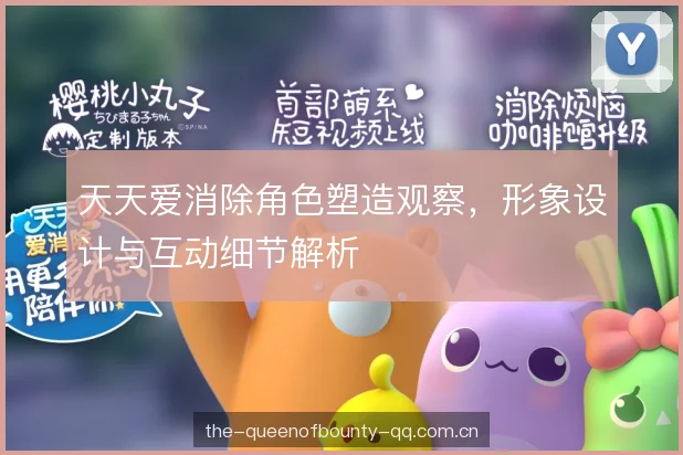 天天爱消除角色塑造观察，形象设计与互动细节解析